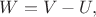 $W=V-U,$