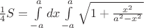 $\frac{1}{4} S= \int\limits_{-a}^{a} dx \int\limits_{-a}^{a} \sqrt{1+\frac{x^{2}}{a^{2}-x^{2}}}$