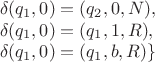 $$\[\begin{array}{l}  \delta ({q_1},0) = ({q_2},0,N), \\ \delta ({q_1},0) = ({q_1},1,R), \\ \delta ({q_1},0) = ({q_1},b,R)\} \\ \end{array}\] $$