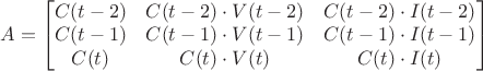 $A =\begin{bmatrix}
C(t-2) & C(t-2) \cdot V(t-2) & C(t-2) \cdot I(t-2) \\
C(t-1) & C(t-1) \cdot V(t-1) & C(t-1) \cdot I(t-1) \\
C(t) & C(t) \cdot V(t) & C(t) \cdot I(t) 
\end{bmatrix}
\qquad$