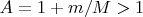 $A = 1+m/M > 1$