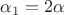 $\alpha_1=2\alpha$