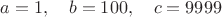 $$a=1,\quad b=100,\quad c=9999$$