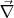 $\vec{\nabla}$