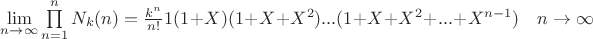 $% MathType!MTEF!2!1!+-
% feaagKart1ev2aaatCvAUfeBSjuyZL2yd9gzLbvyNv2CaerbuLwBLn
% hiov2DGi1BTfMBaeXatLxBI9gBaerbd9wDYLwzYbItLDharqqtubsr
% 4rNCHbGeaGqipv0Je9sqqrpepC0xbbL8F4rqqrFfpeea0xe9Lq-Jc9
% vqaqpepm0xbba9pwe9Q8fs0-yqaqpepae9pg0FirpepeKkFr0xfr-x
% fr-xb9adbaqaaeGaciGaaiaabeqaamaabaabaaGcbaWaaCbeaeaaci
% GGSbGaaiyAaiaac2gaaSqaaiaad6gacqGHsgIRcqGHEisPaeqaaOWa
% aebCaeaacaWGobWaaSbaaSqaaiaadUgaaeqaaOGaaiikaiaad6gaaS
% qaaiaad6gacqGH9aqpcaaIXaaabaGaamOBaaqdcqGHpis1aOGaaiyk
% aiabg2da9maalaaabaGaam4AamaaCaaaleqabaGaamOBaaaaaOqaai
% aad6gacaGGHaaaaiaaigdacaGGOaGaaGymaiabgUcaRiaadIfacaGG
% PaGaaiikaiaaigdacqGHRaWkcaWGybGaey4kaSIaamiwamaaCaaale
% qabaGaaGOmaaaakiaacMcacaGGUaGaaiOlaiaac6cacaGGOaGaaGym
% aiabgUcaRiaadIfacqGHRaWkcaWGybWaaWbaaSqabeaacaaIYaaaaO
% Gaey4kaSIaaiOlaiaac6cacaGGUaGaey4kaSIaamiwamaaCaaaleqa
% baGaamOBaiabgkHiTiaaigdaaaGccaGGPaGaaGzbVlaac6gacqGHsg
% IRcqGHEisPaaa!6D7E!
\[\mathop {\lim }\limits_{n \to \infty } \prod\limits_{n = 1}^n {{N_k}(n} ) = \frac{{{k^n}}}{{n!}}1(1 + X)(1 + X + {X^2})...(1 + X + {X^2} + ... + {X^{n - 1}})\quad n \to \infty \]$