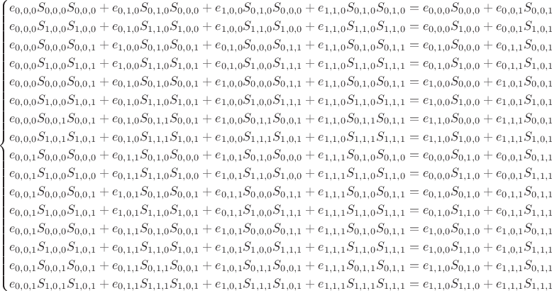 $$\begin{cases}
e_{0,0,0} S_{0,0,0} S_{0,0,0}+e_{0,1,0} S_{0,1,0} S_{0,0,0}+e_{1,0,0} S_{0,1,0}
   S_{0,0,0}+e_{1,1,0} S_{0,1,0} S_{0,1,0}=e_{0,0,0} S_{0,0,0}+e_{0,0,1}
   S_{0,0,1}\\ e_{0,0,0} S_{1,0,0} S_{1,0,0}+e_{0,1,0} S_{1,1,0}
   S_{1,0,0}+e_{1,0,0} S_{1,1,0} S_{1,0,0}+e_{1,1,0} S_{1,1,0} S_{1,1,0}=e_{0,0,0}
   S_{1,0,0}+e_{0,0,1} S_{1,0,1}\\ e_{0,0,0} S_{0,0,0}
   S_{0,0,1}+e_{1,0,0} S_{0,1,0} S_{0,0,1}+e_{0,1,0} S_{0,0,0}
   S_{0,1,1}+e_{1,1,0} S_{0,1,0} S_{0,1,1}=e_{0,1,0} S_{0,0,0}+e_{0,1,1}
   S_{0,0,1}\\ e_{0,0,0} S_{1,0,0} S_{1,0,1}+e_{1,0,0} S_{1,1,0}
   S_{1,0,1}+e_{0,1,0} S_{1,0,0} S_{1,1,1}+e_{1,1,0} S_{1,1,0}
   S_{1,1,1}=e_{0,1,0} S_{1,0,0}+e_{0,1,1} S_{1,0,1}\\ e_{0,0,0}
   S_{0,0,0} S_{0,0,1}+e_{0,1,0} S_{0,1,0} S_{0,0,1}+e_{1,0,0} S_{0,0,0}
   S_{0,1,1}+e_{1,1,0} S_{0,1,0} S_{0,1,1}=e_{1,0,0} S_{0,0,0}+e_{1,0,1}
   S_{0,0,1}\\ e_{0,0,0} S_{1,0,0} S_{1,0,1}+e_{0,1,0} S_{1,1,0}
   S_{1,0,1}+e_{1,0,0} S_{1,0,0} S_{1,1,1}+e_{1,1,0} S_{1,1,0}
   S_{1,1,1}=e_{1,0,0} S_{1,0,0}+e_{1,0,1} S_{1,0,1}\\ e_{0,0,0}
   S_{0,0,1} S_{0,0,1}+e_{0,1,0} S_{0,1,1} S_{0,0,1}+e_{1,0,0} S_{0,1,1}
   S_{0,0,1}+e_{1,1,0} S_{0,1,1} S_{0,1,1}=e_{1,1,0} S_{0,0,0}+e_{1,1,1}
   S_{0,0,1}\\ e_{0,0,0} S_{1,0,1} S_{1,0,1}+e_{0,1,0} S_{1,1,1}
   S_{1,0,1}+e_{1,0,0} S_{1,1,1} S_{1,0,1}+e_{1,1,0} S_{1,1,1} S_{1,1,1}=e_{1,1,0}
   S_{1,0,0}+e_{1,1,1} S_{1,0,1}\\ e_{0,0,1} S_{0,0,0} S_{0,0,0}+e_{0,1,1}
   S_{0,1,0} S_{0,0,0}+e_{1,0,1} S_{0,1,0} S_{0,0,0}+e_{1,1,1}
   S_{0,1,0} S_{0,1,0}=e_{0,0,0} S_{0,1,0}+e_{0,0,1} S_{0,1,1}\\ e_{0,0,1}
   S_{1,0,0} S_{1,0,0}+e_{0,1,1} S_{1,1,0} S_{1,0,0}+e_{1,0,1} S_{1,1,0}
   S_{1,0,0}+e_{1,1,1} S_{1,1,0} S_{1,1,0}=e_{0,0,0} S_{1,1,0}+e_{0,0,1}
   S_{1,1,1}\\ e_{0,0,1} S_{0,0,0} S_{0,0,1}+e_{1,0,1} S_{0,1,0}
   S_{0,0,1}+e_{0,1,1} S_{0,0,0} S_{0,1,1}+e_{1,1,1} S_{0,1,0}
   S_{0,1,1}=e_{0,1,0} S_{0,1,0}+e_{0,1,1} S_{0,1,1}\\ e_{0,0,1}
   S_{1,0,0} S_{1,0,1}+e_{1,0,1} S_{1,1,0} S_{1,0,1}+e_{0,1,1} S_{1,0,0}
   S_{1,1,1}+e_{1,1,1} S_{1,1,0} S_{1,1,1}=e_{0,1,0} S_{1,1,0}+e_{0,1,1}
   S_{1,1,1}\\ e_{0,0,1} S_{0,0,0} S_{0,0,1}+e_{0,1,1} S_{0,1,0}
   S_{0,0,1}+e_{1,0,1} S_{0,0,0} S_{0,1,1}+e_{1,1,1} S_{0,1,0}
   S_{0,1,1}=e_{1,0,0} S_{0,1,0}+e_{1,0,1} S_{0,1,1}\\ e_{0,0,1}
   S_{1,0,0} S_{1,0,1}+e_{0,1,1} S_{1,1,0} S_{1,0,1}+e_{1,0,1} S_{1,0,0}
   S_{1,1,1}+e_{1,1,1} S_{1,1,0} S_{1,1,1}=e_{1,0,0} S_{1,1,0}+e_{1,0,1}
   S_{1,1,1}\\ e_{0,0,1} S_{0,0,1} S_{0,0,1}+e_{0,1,1} S_{0,1,1}
   S_{0,0,1}+e_{1,0,1} S_{0,1,1} S_{0,0,1}+e_{1,1,1} S_{0,1,1} S_{0,1,1}=e_{1,1,0}
   S_{0,1,0}+e_{1,1,1} S_{0,1,1}\\ e_{0,0,1} S_{1,0,1} S_{1,0,1}+e_{0,1,1}
   S_{1,1,1} S_{1,0,1}+e_{1,0,1} S_{1,1,1} S_{1,0,1}+e_{1,1,1}
   S_{1,1,1} S_{1,1,1}=e_{1,1,0} S_{1,1,0}+e_{1,1,1} S_{1,1,1}
\end{cases}$$
