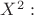 $X^2:$