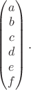 $\begin{pmatrix}a\\b\\c\\d\\e\\f\end{pmatrix}.$