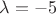 $ \lambda=-5