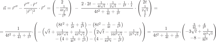$$\vec n={\vec r\,}''-{{\vec r\,}''\cdot{\vec r\,}'\over|{\vec r\,}'|^2}\cdot{\vec r\,}'=
\begin{pmatrix}2\\-{1\over4t\sqrt t}\\-{1\over t^2}\end{pmatrix}\;-\;
{2\cdot2t-{1\over4t\sqrt t}\cdot{1\over2\sqrt t}-{1\over t^2}\cdot{1\over t}\over 4t^2+{1\over4t}+{1\over t^2}}\cdot
\begin{pmatrix}2t\\{1\over2\sqrt t}\\{1\over t}\end{pmatrix}=$$
$$={1\over 4t^2+{1\over4t}+{1\over t^2}}\cdot\begin{pmatrix}
\left(8t^2+{1\over2t}+{2\over t^2}\right)-\left(8t^2-{1\over4t}-{2\over t^2}\right)
\\
-\left(\sqrt t+{1\over16t^2\sqrt t}+{1\over4t^3\sqrt t}\right)-\left(2\sqrt t-{1\over16t^2\sqrt t}-{1\over2t^3\sqrt t}\right)
\\
-\left(4+{1\over4t^3}+{1\over t^4}\right)-\left(4-{1\over8t^3t}-{1\over t^4}\right)
\end{pmatrix}
={1\over 4t^2+{1\over4t}+{1\over t^2}}\cdot
\begin{pmatrix}{3\over4t}+{4\over t^2}\\ -3\sqrt t+{1\over4t^3\sqrt t}\\ -8-{1\over8t^3}\end{pmatrix}
$$