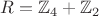 $R = \mathbb{Z}_4 + \mathbb{Z}_2$