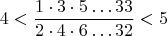 $$4 <  \frac {1 \cdot 3 \cdot 5 \dots  33}{2 \cdot 4 \cdot 6 \dots  32} <5$$