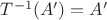 $T^{-1}(A')=A'$