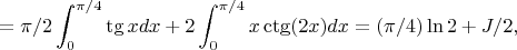 $$
=\pi/2\int_0^{\pi/4}\tg xdx+2\int_0^{\pi/4}x\ctg(2x)dx=(\pi/4)\ln2+J/2,
$$