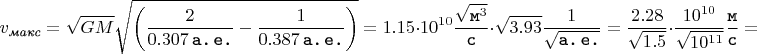 $$v_{\textit{макс}} = \sqrt{GM}\sqrt{\left(\dfrac{2}{0.307 \thinspace \texttt{a.} \thinspace \texttt{e.}} - \dfrac{1}{0.387 \thinspace \texttt{a.} \thinspace \texttt{e.}}\right)} = 1.15 \cdot 10^{10} \dfrac{\sqrt{\texttt{м}^{3}}}{\texttt{с}} \cdot \sqrt{3.93} \dfrac{1}{\sqrt{\texttt{а.} \thinspace \texttt{e.}}} = \dfrac{2.28}{\sqrt{1.5}} \cdot \dfrac{10^{10}}{\sqrt{10^{11}}} \dfrac{\texttt{м}}{\texttt{с}} =$$