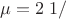 $$\mu  = 2\;1/$$