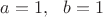 $a=1,\ \ b=1$