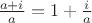 $\frac {a+i} a = 1+ \frac i a$ $\frac {a+i} a = 1+ \frac i a$