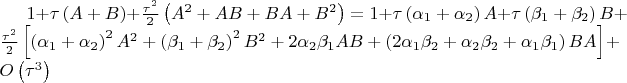$\[
1 + \tau \left( {A + B} \right) + \frac{{\tau ^2 }}
{2}\left( {A^2  + AB + BA + B^2 } \right) = 1 + \tau \left( {\alpha _1  + \alpha _2 } \right)A + \tau \left( {\beta _1  + \beta _2 } \right)B + \frac{{\tau ^2 }}
{2}\left[ {\left( {\alpha _1  + \alpha _2 } \right)^2 A^2  + \left( {\beta _1  + \beta _2 } \right)^2 B^2  + 2\alpha _2 \beta _1 AB + \left( {2\alpha _1 \beta _2  + \alpha _2 \beta _2  + \alpha _1 \beta _1 } \right)BA} \right] + O\left( {\tau ^3 } \right)
\]
$