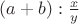 $ (a + b) : \frac{x}{y} $