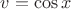 $v=\cos{x}$