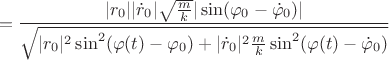 $$=\frac{|r_0||\dot{r}_0|\sqrt{\frac{m}{k}}|\sin(\varphi_0-\dot{\varphi}_0)|}{\sqrt{|r_0|^2\sin^2(\varphi(t)-\varphi_0)+|\dot{r}_0|^2\frac{m}{k}\sin^2(\varphi(t)-\dot{\varphi}_0)}}$$