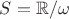 $S=\mathbb{R} /\omega $