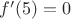 $f'(5)=0$