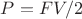 $P = FV/2$