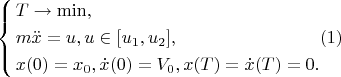 $$\left\{ \begin{align}
& T \to \min , \\ 
& m\ddot{x}=u, u \in [u_1,u_2], \\ 
& x(0)=x_0,\dot{x}(0)=V_0,x(T)=\dot{x}(T)=0. \\ 
\end{align} (1)$$