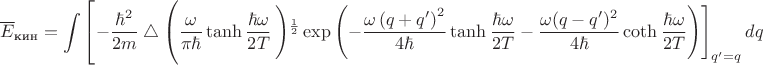 $$\overline{E}_{\text{кин}}=\int\left[-\frac{\hbar^2}{2m}\bigtriangleup\left(\frac{\omega}{\pi \hbar}\tanh\frac{\hbar\omega}{2T}\left)^{\frac{1}{2}}\exp\left(-\frac{\omega\left(q+q'\right)^2}{4\hbar}\tanh\frac{\hbar\omega}{2T}-\frac{\omega(q-q')^2}{4\hbar}\coth\frac{\hbar\omega}{2T}\right)\right]_{q'=q}dq$$