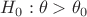 $H_0: \theta > \theta_0$