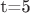 t=5