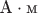 ${\text{А}} \cdot {\text{м}}$