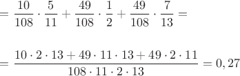 $\[\begin{gathered}
   = \frac{{10}}{{108}} \cdot \frac{5}{{11}} + \frac{{49}}{{108}} \cdot \frac{1}{2} + \frac{{49}}{{108}} \cdot \frac{7}{{13}} =  \hfill \\
   \hfill \\
   = \frac{{10 \cdot 2 \cdot 13 + 49 \cdot 11 \cdot 13 + 49 \cdot 2 \cdot 11}}{{108 \cdot 11 \cdot 2 \cdot 13}} = 0,27 \hfill \\ 
\end{gathered} \]$
