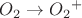 ${O_2} \to {O_2}^+ $ ${O_2} \to {O_2}^+ $
