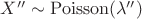 $X'' \sim \mathrm{Poisson}(\lambda'') $