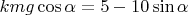 $kmg\cos\alpha=5-10\sin\alpha$