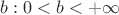$b: 0<b<+\infty$