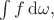 $\int f\,\mathrm{d}\omega,$