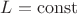$L = \operatorname{const}$