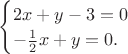 $\begin{cases}2x+y-3=0\\-\frac{1}{2}x+y=0.\end{cases}$