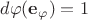 $d\varphi(\mathbf e_{\varphi})=1$ $d\varphi(\mathbf e_{\varphi})=1$