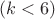 $(k < 6)$