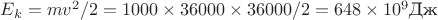 $E_k=m v^2/2 = 1000\times 36000\times 36000/2= 648\times 10^9 \text{Дж}$