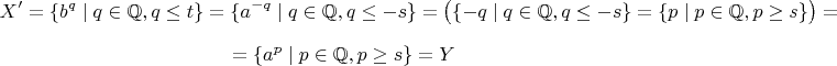 $$
X'=\{b^q\mid q\in\mathbb{Q},q\le t\}=\{a^{-q}\mid q\in\mathbb{Q},q\le -s\}=
\big(\{-q\mid q\in \mathbb Q, q\le -s\}=\{p\mid p\in \mathbb Q,p\ge s\}\big)={}
$$ $$
{}=\{a^{p}\mid p\in\mathbb{Q},p\ge s\}=Y
$$