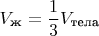 \[
V_{\text{ж}}  = \frac{1}{3}V_{\text{тела}} 
\]