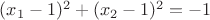 $(x_1-1)^2+(x_2-1)^2=-1$