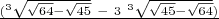 $\frac{( ^3\sqrt {\sqrt {64}-\sqrt {45}} \ - \ 3\ ^3\sqrt {\sqrt {45}-\sqrt {64}})} $