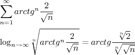 $\begin{gathered}  \sum\limits_{n = 1}^\infty  {arct{g^n}\frac{2} {{\sqrt n }}}  \hfill \\  {\log _{n \to \infty }}\sqrt[n]{{arct{g^n}\frac{2} {{\sqrt n }}}} = arctg\frac{{\sqrt[n]{2}}} {{\sqrt[n]{{\sqrt n }}}} \hfill \\ \end{gathered} $